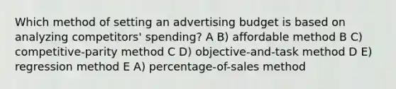 Which method of setting an advertising budget is based on analyzing competitors' spending? A B) affordable method B C) competitive-parity method C D) objective-and-task method D E) regression method E A) percentage-of-sales method