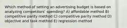 Which method of setting an advertising budget is based on analyzing competitors' spending? A) affordable method B) competitive parity method C) competitive parity method D) objective and task method E) regression method