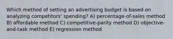 Which method of setting an advertising budget is based on analyzing competitors' spending? A) percentage-of-sales method B) affordable method C) competitive-parity method D) objective-and-task method E) regression method