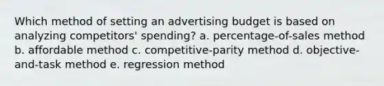 Which method of setting an advertising budget is based on analyzing competitors' spending? a. percentage-of-sales method b. affordable method c. competitive-parity method d. objective-and-task method e. regression method