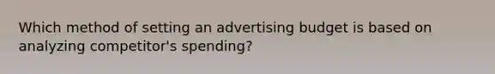 Which method of setting an advertising budget is based on analyzing competitor's spending?