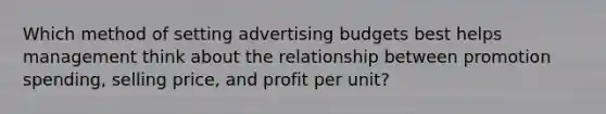 Which method of setting advertising budgets best helps management think about the relationship between promotion spending, selling price, and profit per unit?