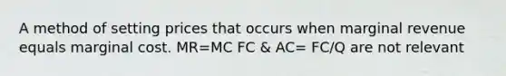 A method of setting prices that occurs when marginal revenue equals marginal cost. MR=MC FC & AC= FC/Q are not relevant