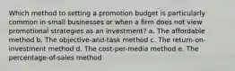 Which method to setting a promotion budget is particularly common in small businesses or when a firm does not view promotional strategies as an investment? a. The affordable method b. The objective-and-task method c. The return-on-investment method d. The cost-per-media method e. The percentage-of-sales method