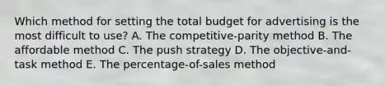 Which method for setting the total budget for advertising is the most difficult to​ use? A. The​ competitive-parity method B. The affordable method C. The push strategy D. The​ objective-and-task method E. The​ percentage-of-sales method