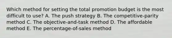 Which method for setting the total promotion budget is the most difficult to​ use? A. The push strategy B. The​ competitive-parity method C. The​ objective-and-task method D. The affordable method E. The​ percentage-of-sales method