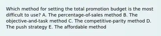 Which method for setting the total promotion budget is the most difficult to​ use? A. The​ percentage-of-sales method B. The​ objective-and-task method C. The​ competitive-parity method D. The push strategy E. The affordable method