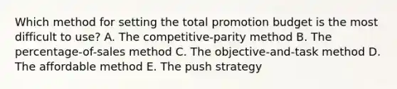 Which method for setting the total promotion budget is the most difficult to​ use? A. The​ competitive-parity method B. The​ percentage-of-sales method C. The​ objective-and-task method D. The affordable method E. The push strategy