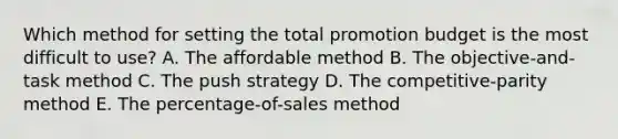 Which method for setting the total promotion budget is the most difficult to​ use? A. The affordable method B. The​ objective-and-task method C. The push strategy D. The​ competitive-parity method E. The​ percentage-of-sales method