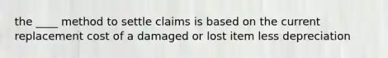 the ____ method to settle claims is based on the current replacement cost of a damaged or lost item less depreciation