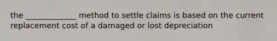 the _____________ method to settle claims is based on the current replacement cost of a damaged or lost depreciation