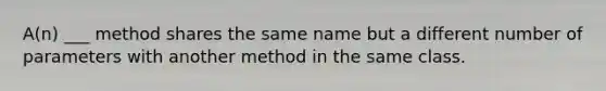 A(n) ___ method shares the same name but a different number of parameters with another method in the same class.