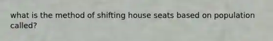 what is the method of shifting house seats based on population called?