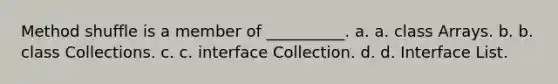 Method shuffle is a member of __________. a. a. class Arrays. b. b. class Collections. c. c. interface Collection. d. d. Interface List.