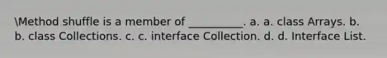 Method shuffle is a member of __________. a. a. class Arrays. b. b. class Collections. c. c. interface Collection. d. d. Interface List.