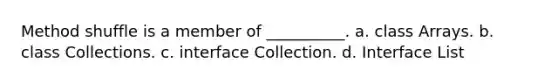 Method shuffle is a member of __________. a. class Arrays. b. class Collections. c. interface Collection. d. Interface List