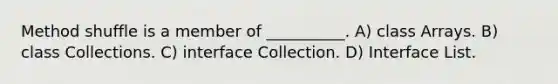 Method shuffle is a member of __________. A) class Arrays. B) class Collections. C) interface Collection. D) Interface List.