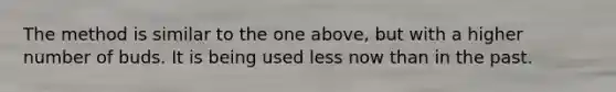 The method is similar to the one above, but with a higher number of buds. It is being used less now than in the past.