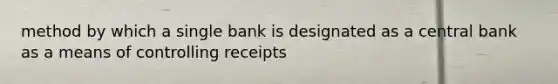 method by which a single bank is designated as a central bank as a means of controlling receipts