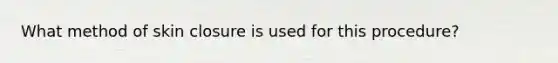 What method of skin closure is used for this procedure?