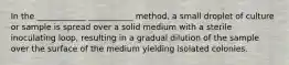 In the ____________ ___________ method, a small droplet of culture or sample is spread over a solid medium with a sterile inoculating loop, resulting in a gradual dilution of the sample over the surface of the medium yielding isolated colonies.