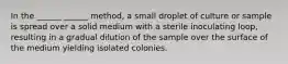 In the ______ ______ method, a small droplet of culture or sample is spread over a solid medium with a sterile inoculating loop, resulting in a gradual dilution of the sample over the surface of the medium yielding isolated colonies.