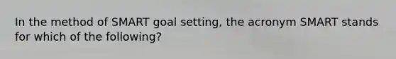In the method of SMART goal setting, the acronym SMART stands for which of the following?