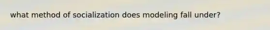 what method of socialization does modeling fall under?