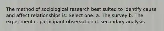 The method of sociological research best suited to identify cause and affect relationships is: Select one: a. The survey b. The experiment c. participant observation d. secondary analysis