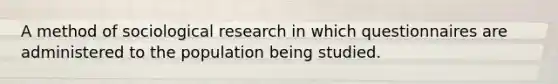 A method of sociological research in which questionnaires are administered to the population being studied.