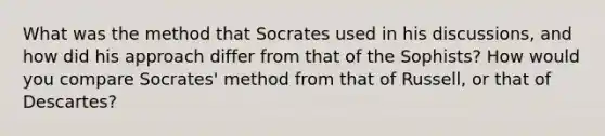 What was the method that Socrates used in his discussions, and how did his approach differ from that of the Sophists? How would you compare Socrates' method from that of Russell, or that of Descartes?