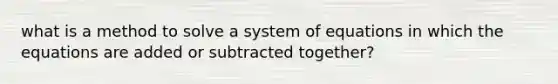 what is a method to solve a system of equations in which the equations are added or subtracted together?