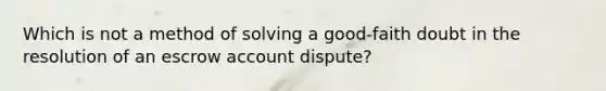 Which is not a method of solving a good-faith doubt in the resolution of an escrow account dispute?