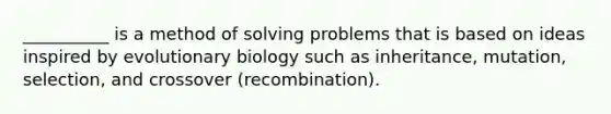 __________ is a method of solving problems that is based on ideas inspired by evolutionary biology such as inheritance, mutation, selection, and crossover (recombination).