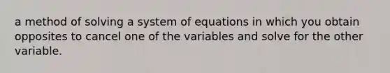 a method of solving a system of equations in which you obtain opposites to cancel one of the variables and solve for the other variable.