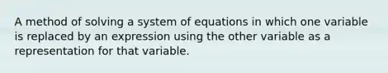 A method of solving a system of equations in which one variable is replaced by an expression using the other variable as a representation for that variable.