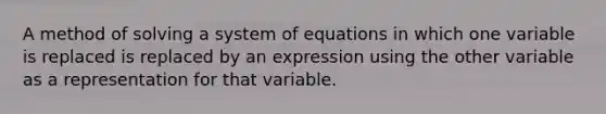 A method of solving a system of equations in which one variable is replaced is replaced by an expression using the other variable as a representation for that variable.