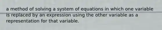 a method of solving a system of equations in which one variable is replaced by an expression using the other variable as a representation for that variable.