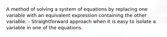 A method of solving a system of equations by replacing one variable with an equivalent expression containing the other variable. - Straightforward approach when it is easy to isolate a variable in one of the equations.