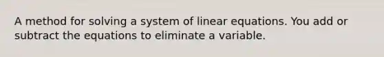 A method for solving a system of <a href='https://www.questionai.com/knowledge/kyDROVbHRn-linear-equations' class='anchor-knowledge'>linear equations</a>. You add or subtract the equations to eliminate a variable.