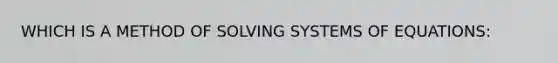 WHICH IS A METHOD OF SOLVING SYSTEMS OF EQUATIONS: