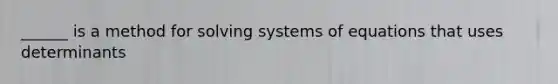 ______ is a method for solving systems of equations that uses determinants