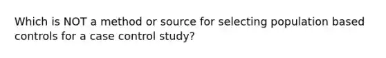 Which is NOT a method or source for selecting population based controls for a case control study?