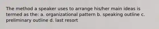 The method a speaker uses to arrange his/her main ideas is termed as the: a. organizational pattern b. speaking outline c. preliminary outline d. last resort