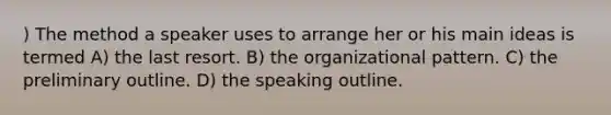 ) The method a speaker uses to arrange her or his main ideas is termed A) the last resort. B) the organizational pattern. C) the preliminary outline. D) the speaking outline.