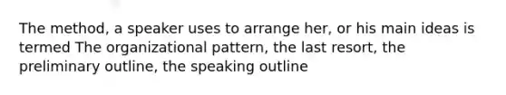 The method, a speaker uses to arrange her, or his main ideas is termed The organizational pattern, the last resort, the preliminary outline, the speaking outline