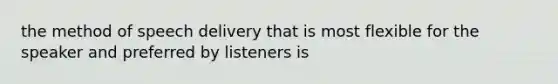 the method of speech delivery that is most flexible for the speaker and preferred by listeners is