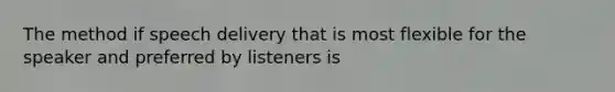 The method if speech delivery that is most flexible for the speaker and preferred by listeners is