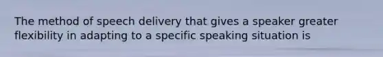 The method of speech delivery that gives a speaker greater flexibility in adapting to a specific speaking situation is