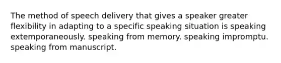 The method of speech delivery that gives a speaker greater flexibility in adapting to a specific speaking situation is speaking extemporaneously. speaking from memory. speaking impromptu. speaking from manuscript.